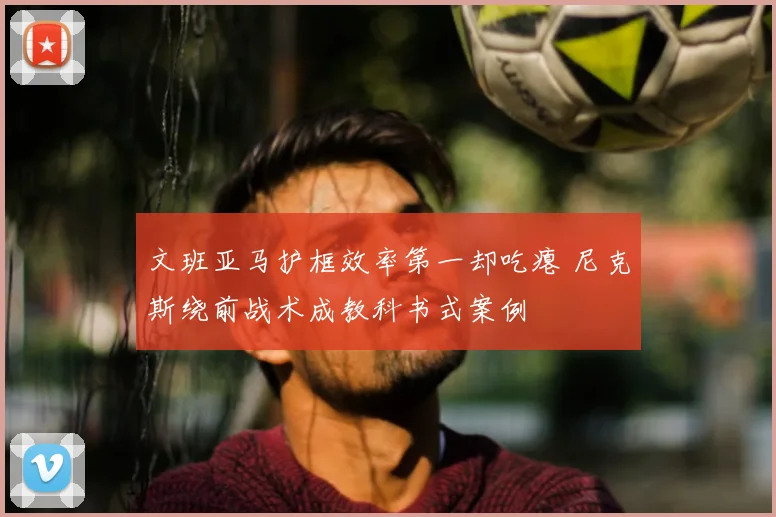 文班亚马护框效率第一却吃瘪 尼克斯绕前战术成教科书式案例