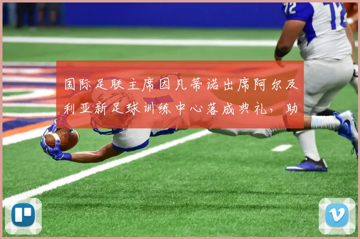 国际足联主席因凡蒂诺出席阿尔及利亚新足球训练中心落成典礼,助力非洲足球发展
