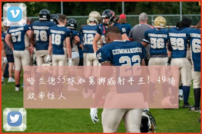 哈兰德55球加冕挪威射手王!49场效率惊人