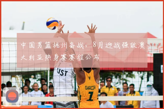 中国男篮杭州备战，8月迎战强敌澳大利亚热身赛赛程公布