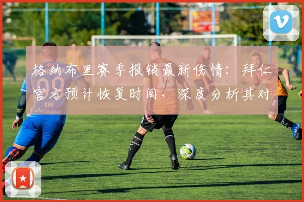 格纳布里赛季报销最新伤情：拜仁官方预计恢复时间，深度分析其对2026年世界杯参赛前景的具体影响