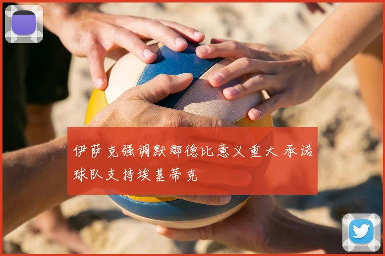 伊萨克强调默郡德比意义重大 承诺球队支持埃基蒂克