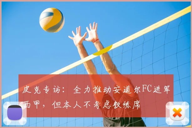 皮克专访:全力推动安道尔FC进军西甲,但本人不考虑教练席