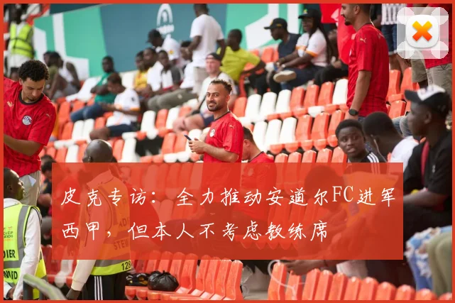 皮克专访：全力推动安道尔FC进军西甲，但本人不考虑教练席