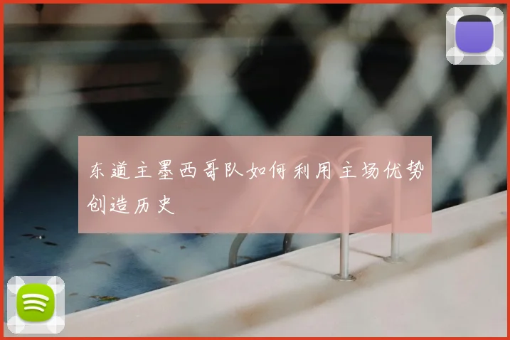 东道主墨西哥队如何利用主场优势创造历史