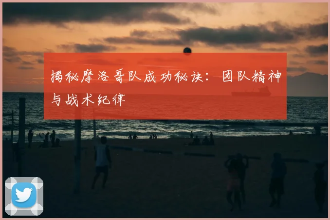 揭秘摩洛哥队成功秘诀：团队精神与战术纪律