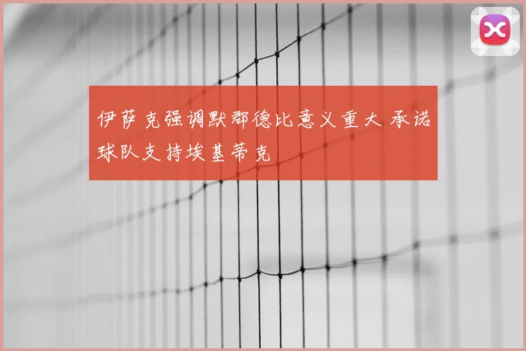 伊萨克强调默郡德比意义重大 承诺球队支持埃基蒂克