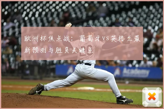 欧洲杯焦点战:葡萄牙vs英格兰最新预测与胜负关键点