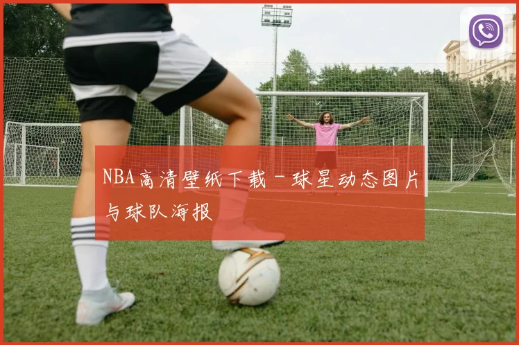 NBA高清壁纸下载 - 球星动态图片与球队海报