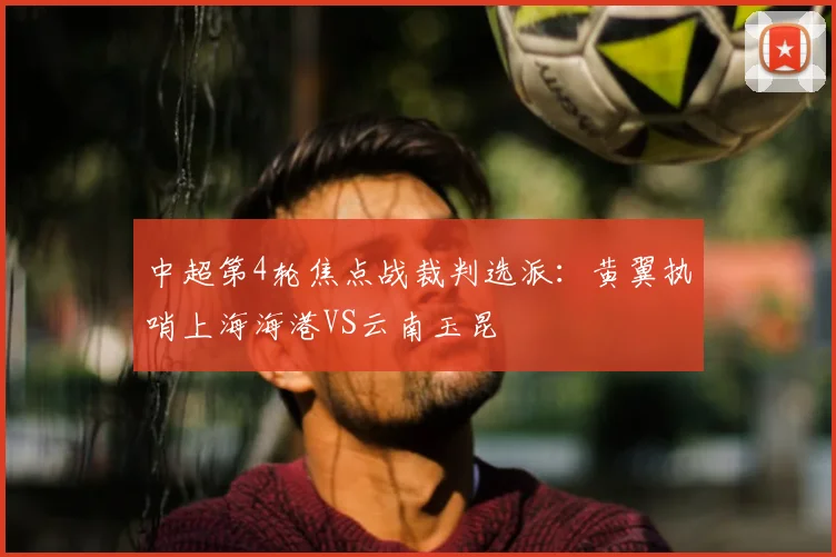 中超第4轮焦点战裁判选派:黄翼执哨上海海港VS云南玉昆