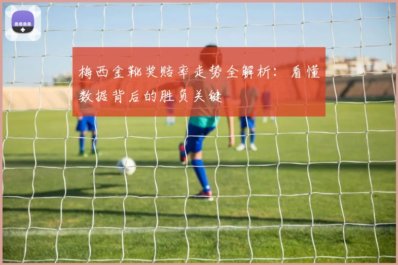 梅西金靴奖赔率走势全解析:看懂数据背后的胜负关键