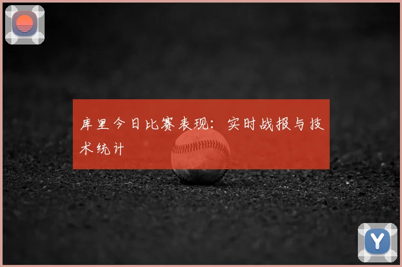 库里今日比赛表现:实时战报与技术统计
