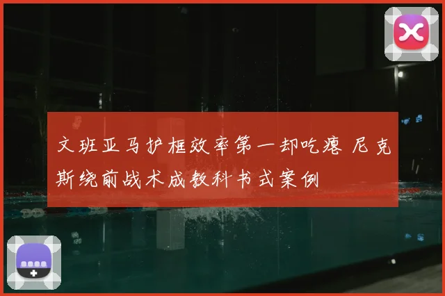 文班亚马护框效率第一却吃瘪 尼克斯绕前战术成教科书式案例