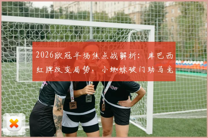 2026欧冠半场焦点战解析：库巴西红牌改变局势，小蜘蛛破门助马竞1-0领先巴萨，半场技术统计与战术复盘