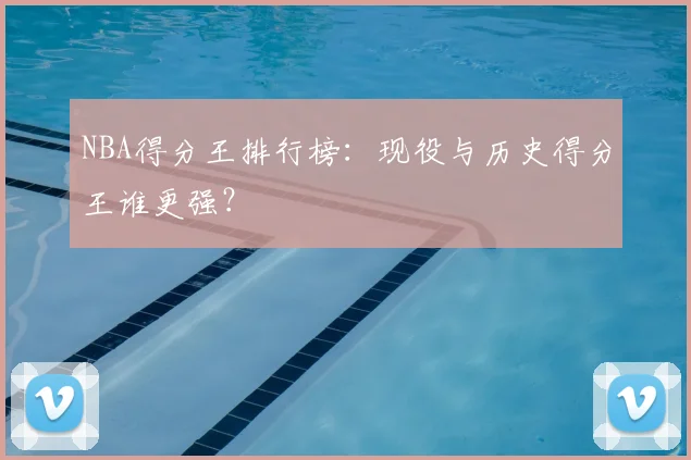 NBA得分王排行榜：现役与历史得分王谁更强？