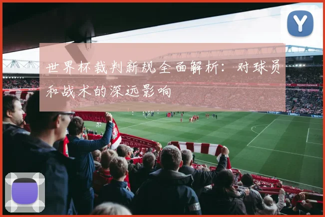 世界杯裁判新规全面解析：对球员和战术的深远影响