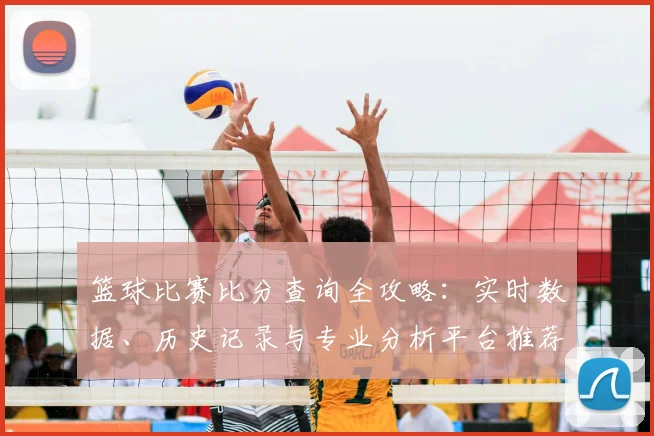 篮球比赛比分查询全攻略:实时数据、历史记录与专业分析平台推荐