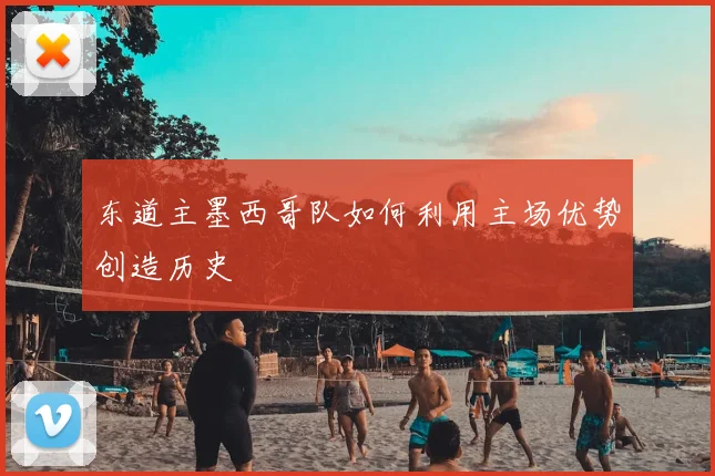 东道主墨西哥队如何利用主场优势创造历史