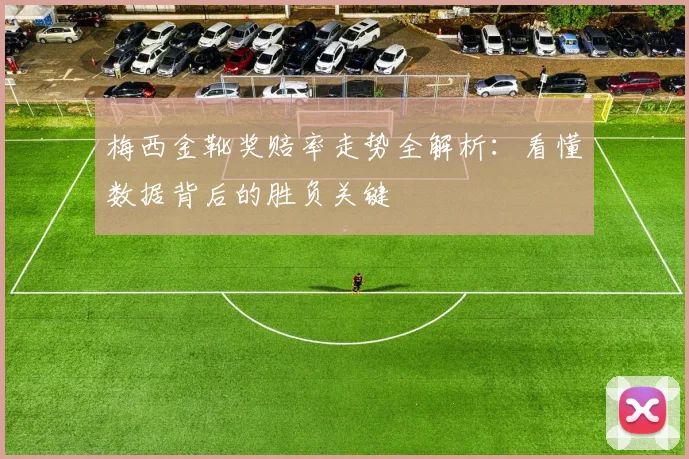 梅西金靴奖赔率走势全解析:看懂数据背后的胜负关键